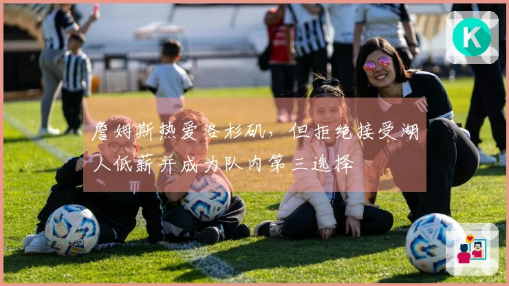 詹姆斯热爱洛杉矶,但拒绝接受湖人低薪并成为队内第三选择